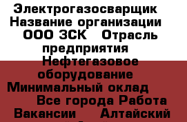 Электрогазосварщик › Название организации ­ ООО ЗСК › Отрасль предприятия ­ Нефтегазовое оборудование › Минимальный оклад ­ 80 000 - Все города Работа » Вакансии   . Алтайский край,Алейск г.